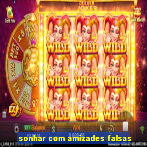 sonhar com amizades falsas